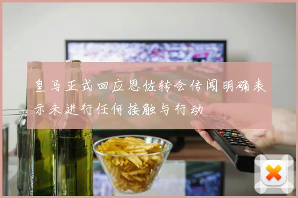 皇马正式回应恩佐转会传闻明确表示未进行任何接触与行动
