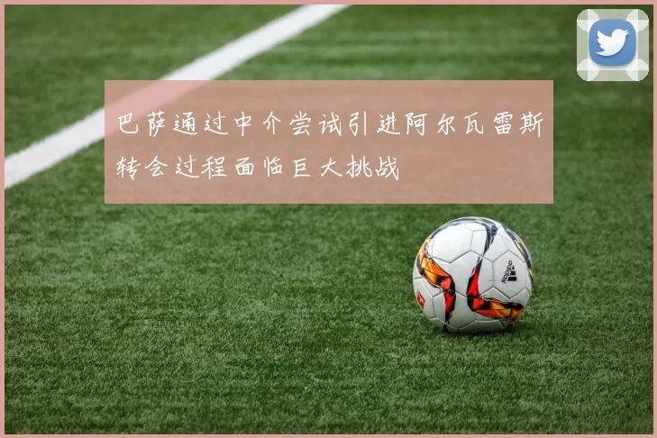 巴萨通过中介尝试引进阿尔瓦雷斯转会过程面临巨大挑战