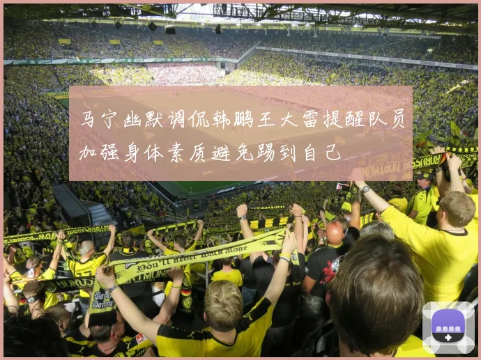 马宁幽默调侃韩鹏王大雷提醒队员加强身体素质避免踢到自己