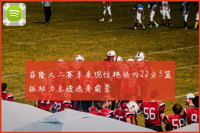 菲隆大二赛季表现惊艳场均22分5篮板助力乐透选秀前景
