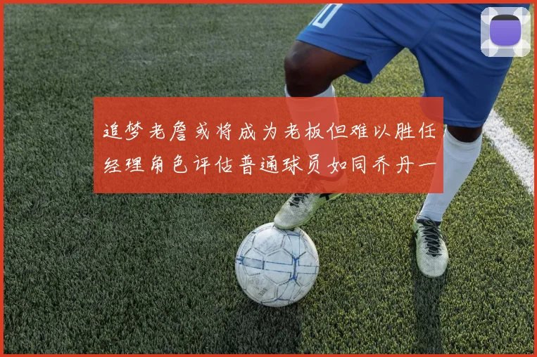 追梦老詹或将成为老板但难以胜任经理角色评估普通球员如同乔丹一样复杂