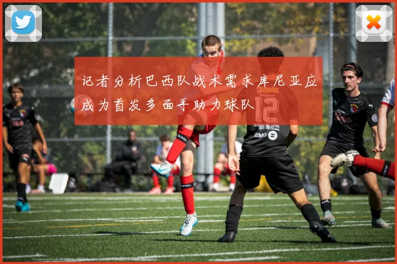 记者分析巴西队战术需求库尼亚应成为首发多面手助力球队