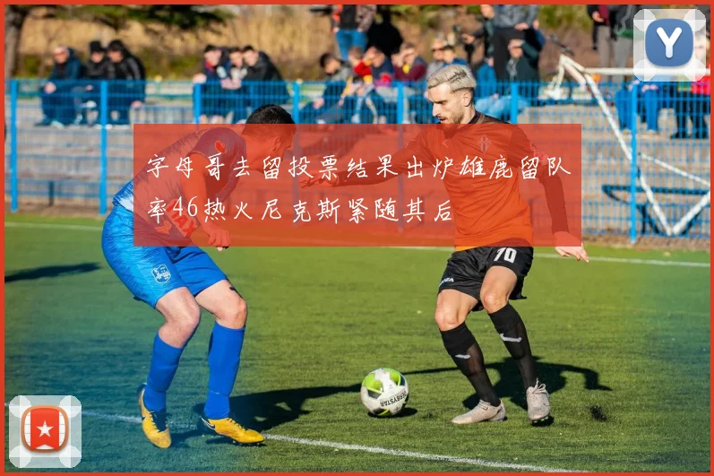 字母哥去留投票结果出炉雄鹿留队率46热火尼克斯紧随其后