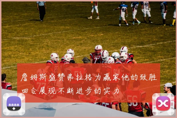 詹姆斯盛赞弗拉格为赢家他的致胜回合展现不断进步的实力