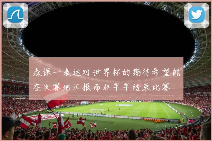 森保一表达对世界杯的期待希望能在决赛地汇报而非早早结束比赛