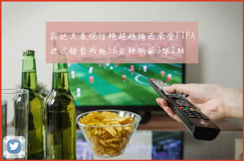 翁达夫表现惊艳超越梅西荣登FIFA进攻榜首两轮56分钟斩获3球2助