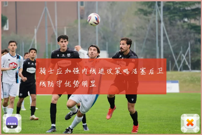 骑士应加强内线进攻策略活塞后卫线防守优势明显