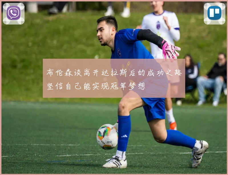 布伦森谈离开达拉斯后的成功之路坚信自己能实现冠军梦想