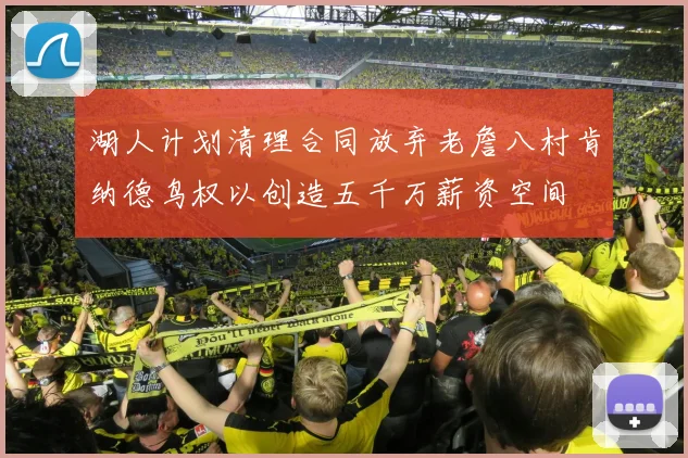 湖人计划清理合同放弃老詹八村肯纳德鸟权以创造五千万薪资空间