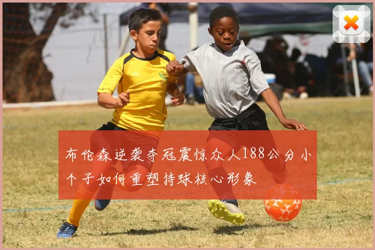布伦森逆袭夺冠震惊众人188公分小个子如何重塑持球核心形象