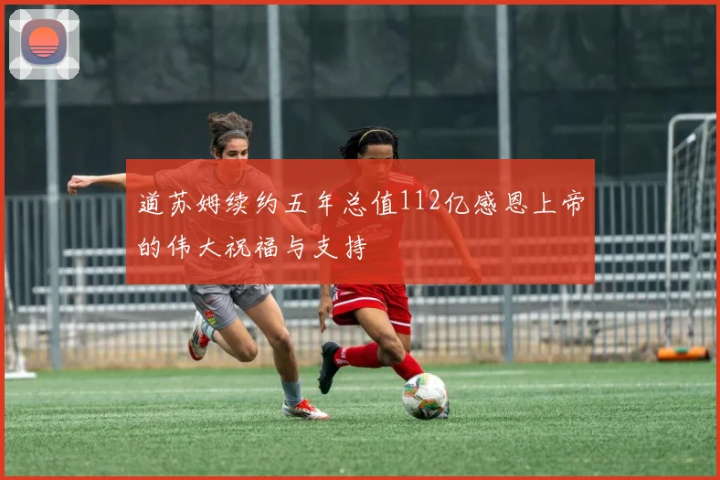 道苏姆续约五年总值112亿感恩上帝的伟大祝福与支持