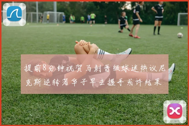 提前8分钟祝贺马刺晋级球迷热议尼克斯逆转若华子早去握手或许结果不同