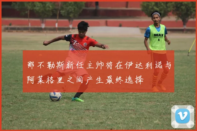 那不勒斯新任主帅将在伊达利诺与阿莱格里之间产生最终选择